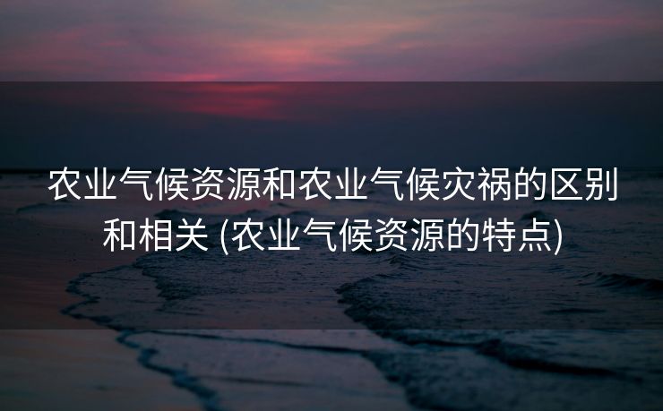 农业气候资源和农业气候灾祸的区别和相关 (农业气候资源的特点)