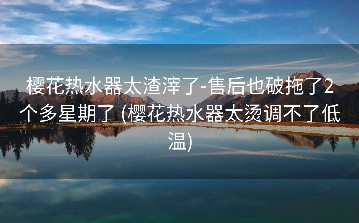 樱花热水器太渣滓了-售后也破拖了2个多星期了 (樱花热水器太烫调不了低温)