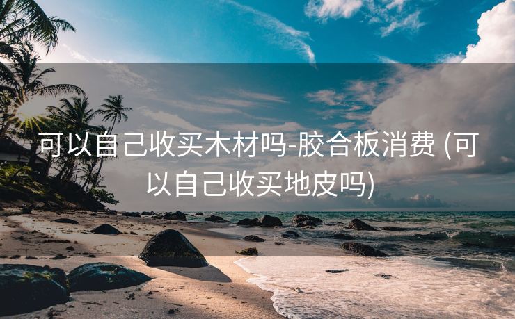 可以自己收买木材吗-胶合板消费 (可以自己收买地皮吗)