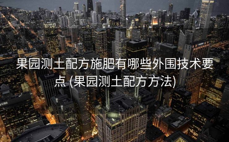 果园测土配方施肥有哪些外围技术要点 (果园测土配方方法)