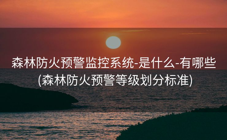 森林防火预警监控系统-是什么-有哪些 (森林防火预警等级划分标准)