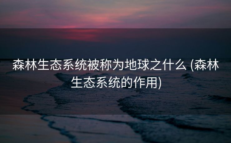 森林生态系统被称为地球之什么 (森林生态系统的作用)