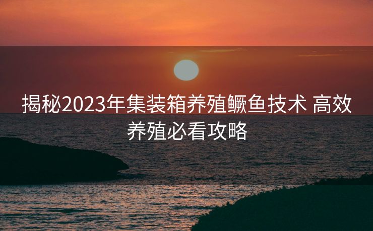 揭秘2023年集装箱养殖鳜鱼技术 高效养殖必看攻略
