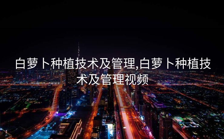 白萝卜种植技术及管理,白萝卜种植技术及管理视频