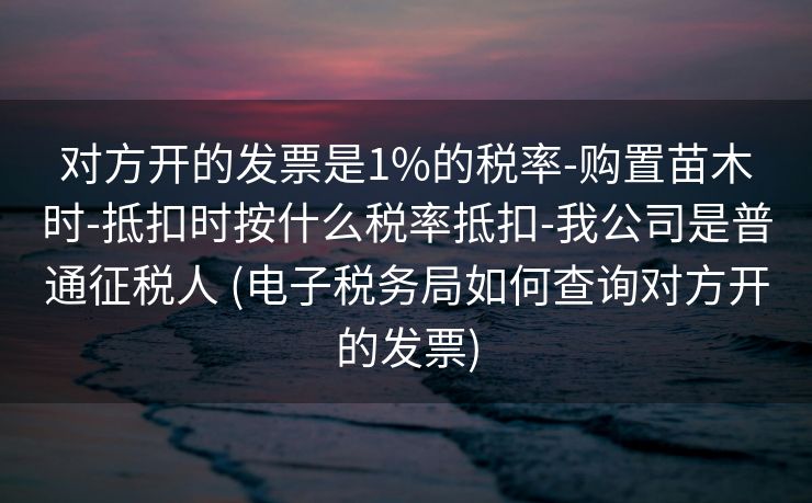 对方开的发票是1%的税率-购置苗木时-抵扣时按什么税率抵扣-我公司是普通征税人 (电子税务局如何查询对方开的发票)
