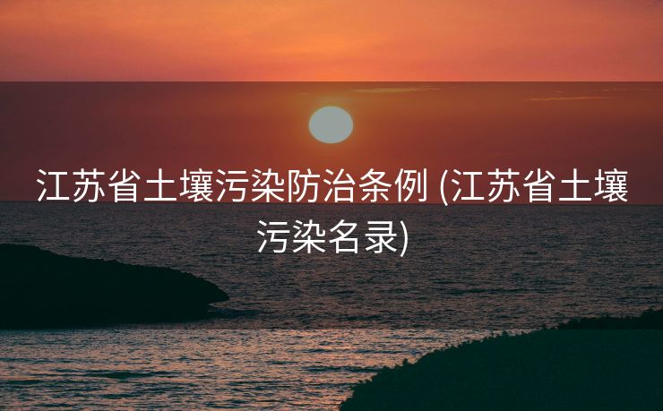 江苏省土壤污染防治条例 (江苏省土壤污染名录)