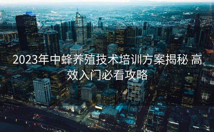 2023年中蜂养殖技术培训方案揭秘 高效入门必看攻略