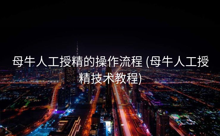 母牛人工授精的操作流程 (母牛人工授精技术教程)