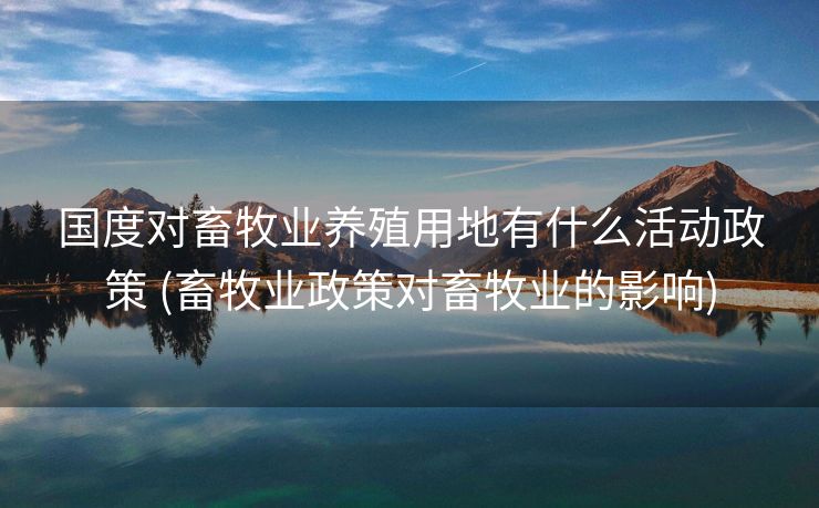国度对畜牧业养殖用地有什么活动政策 (畜牧业政策对畜牧业的影响)
