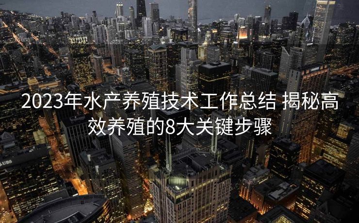 2023年水产养殖技术工作总结 揭秘高效养殖的8大关键步骤