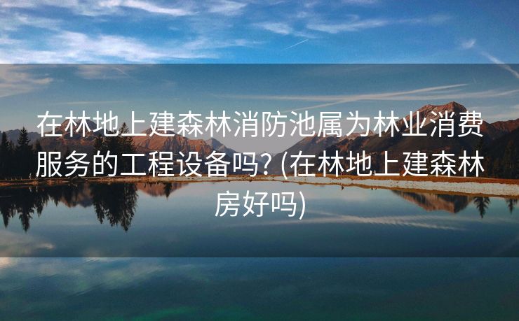 在林地上建森林消防池属为林业消费服务的工程设备吗? (在林地上建森林房好吗)