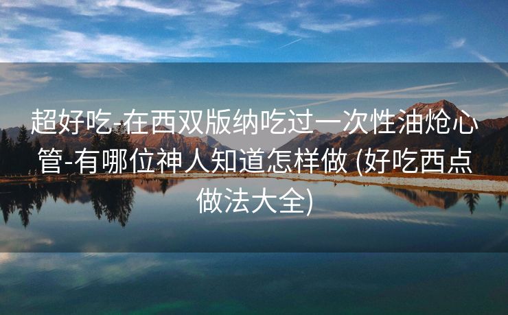 超好吃-在西双版纳吃过一次性油炝心管-有哪位神人知道怎样做 (好吃西点做法大全)