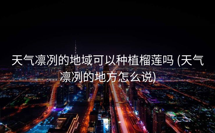 天气凛冽的地域可以种植榴莲吗 (天气凛冽的地方怎么说)