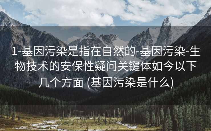 1-基因污染是指在自然的-基因污染-生物技术的安保性疑问关键体如今以下几个方面 (基因污染是什么)