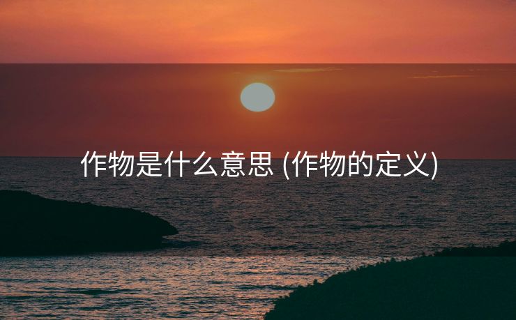 作物是什么意思 (作物的定义)