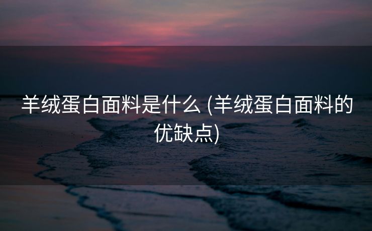 羊绒蛋白面料是什么 (羊绒蛋白面料的优缺点)