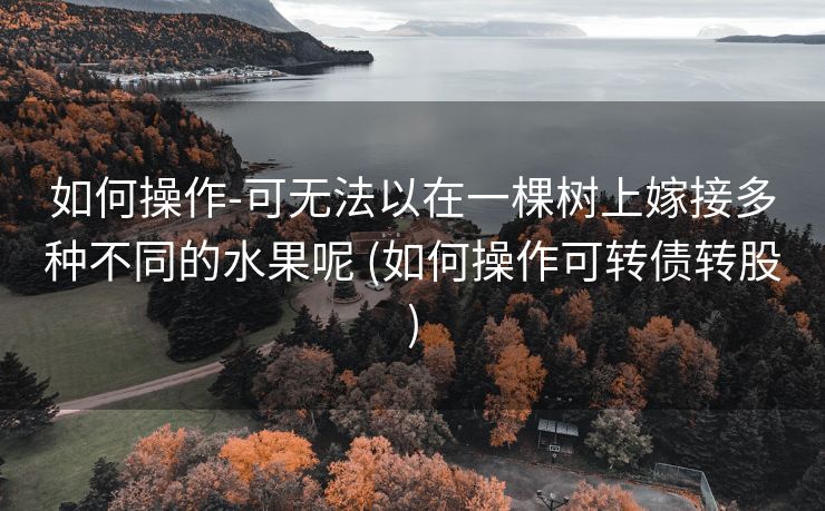 如何操作-可无法以在一棵树上嫁接多种不同的水果呢 (如何操作可转债转股)