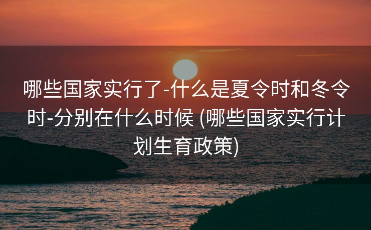 哪些国家实行了-什么是夏令时和冬令时-分别在什么时候 (哪些国家实行计划生育政策)