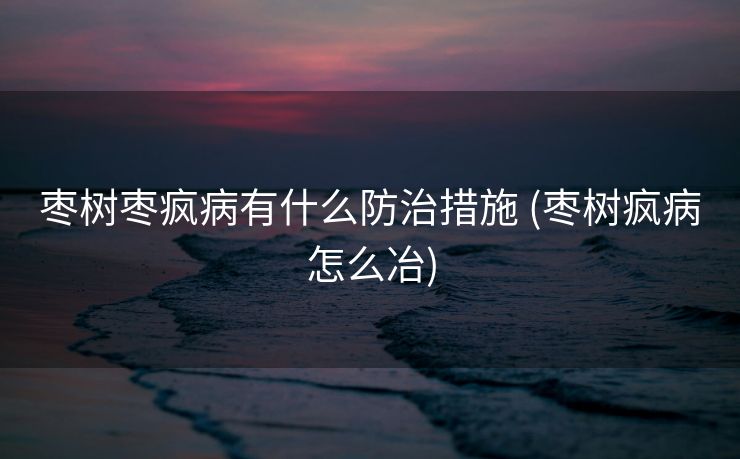 枣树枣疯病有什么防治措施 (枣树疯病怎么冶)
