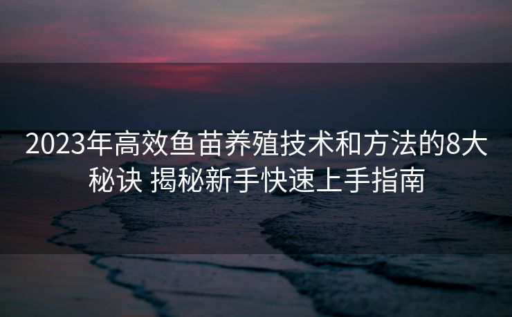 2023年高效鱼苗养殖技术和方法的8大秘诀 揭秘新手快速上手指南