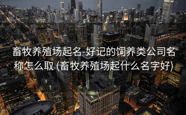 畜牧养殖场起名-好记的饲养类公司名称怎么取 (畜牧养殖场起什么名字好)