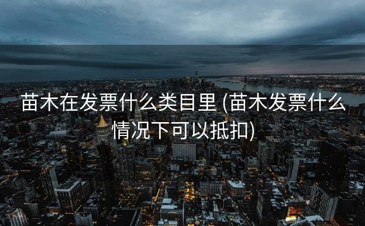 苗木在发票什么类目里 (苗木发票什么情况下可以抵扣)