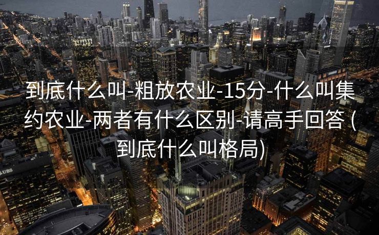 到底什么叫-粗放农业-15分-什么叫集约农业-两者有什么区别-请高手回答 (到底什么叫格局)