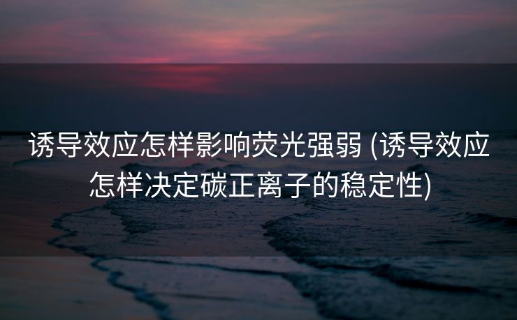 诱导效应怎样影响荧光强弱 (诱导效应怎样决定碳正离子的稳定性)
