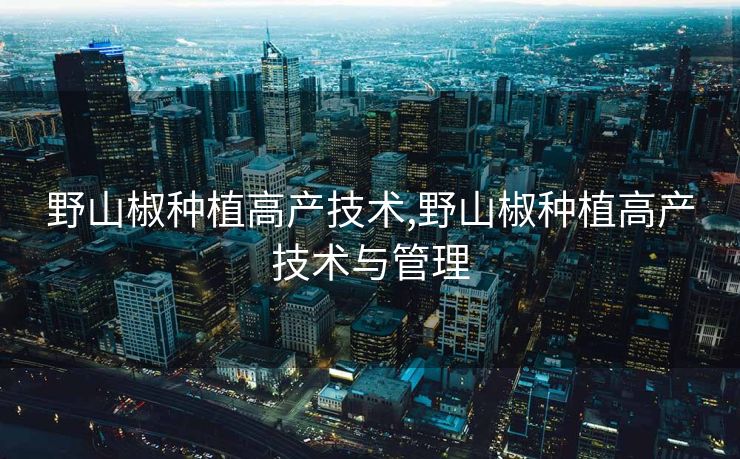 野山椒种植高产技术,野山椒种植高产技术与管理