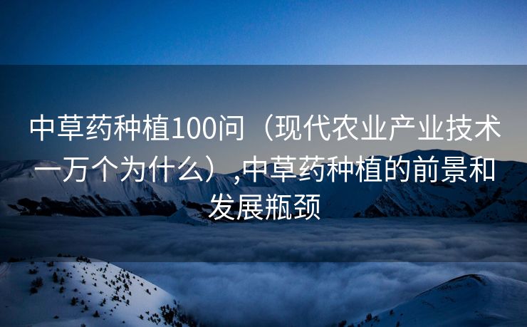 中草药种植100问(现代农业产业技术一万个为什么),中草药种植的前景和发展瓶颈 中草药种植100问(现代农业产业技术一万个为什么),中草药种植的前景和发展瓶颈