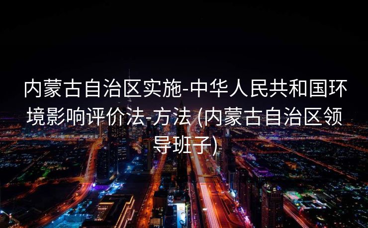 内蒙古自治区实施-中华人民共和国环境影响评价法-方法 (内蒙古自治区领导班子)