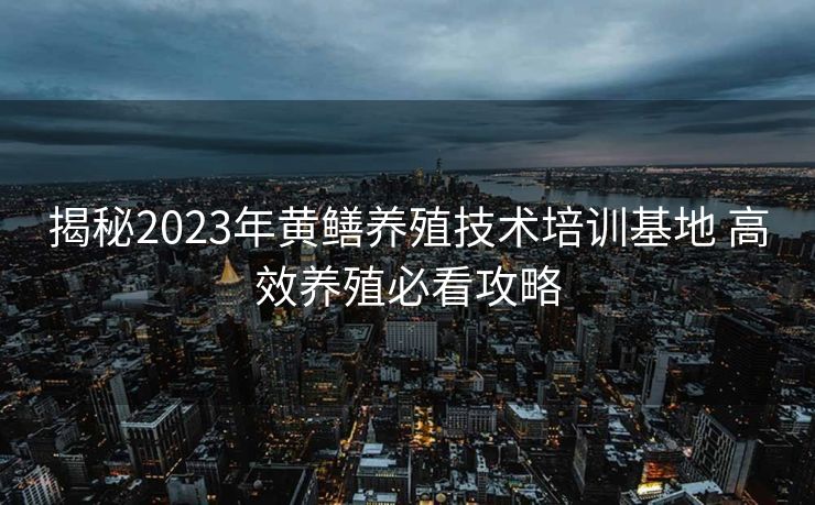 揭秘2023年黄鳝养殖技术培训基地 高效养殖必看攻略