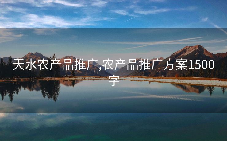 天水农产品推广,农产品推广方案1500字 天水农产品推广,农产品推广方案1500字