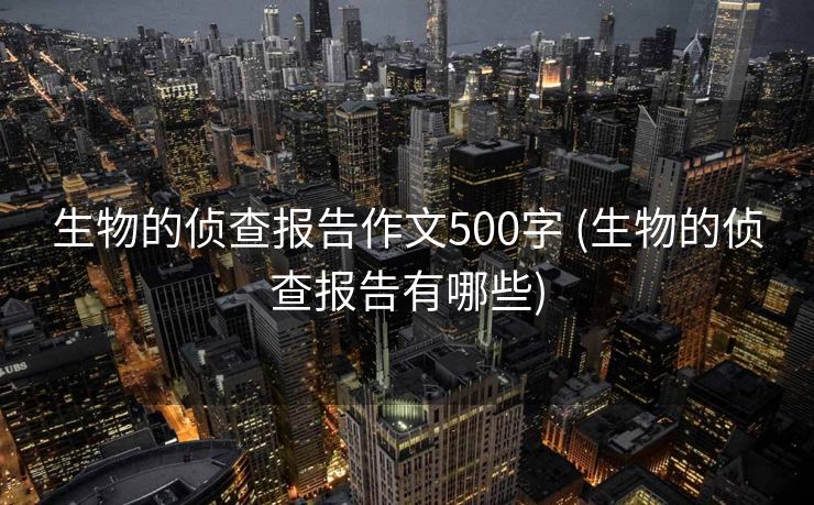 生物的侦查报告作文500字 (生物的侦查报告有哪些)