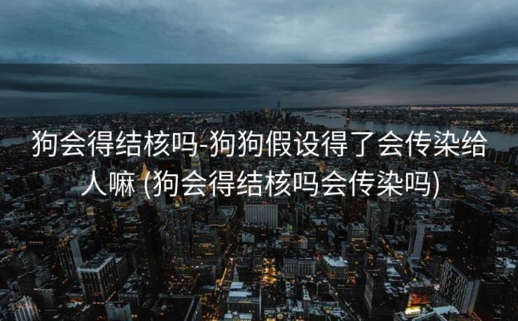 狗会得结核吗-狗狗假设得了会传染给人嘛 (狗会得结核吗会传染吗)