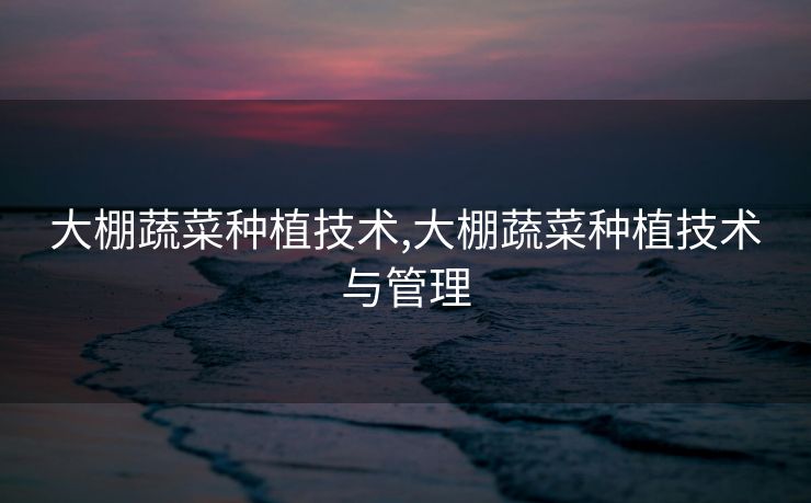 大棚蔬菜种植技术,大棚蔬菜种植技术与管理