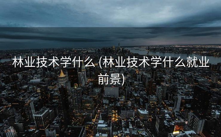 林业技术学什么 (林业技术学什么就业前景)