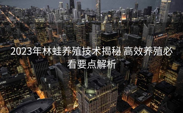 2023年林蛙养殖技术揭秘 高效养殖必看要点解析