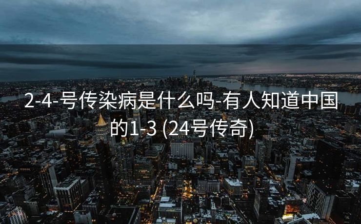 2-4-号传染病是什么吗-有人知道中国的1-3 (24号传奇)