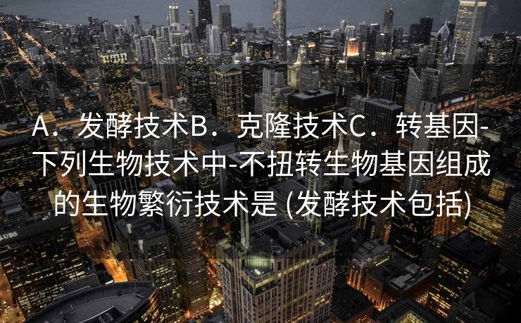A．发酵技术B．克隆技术C．转基因-下列生物技术中-不扭转生物基因组成的生物繁衍技术是 (发酵技术包括)