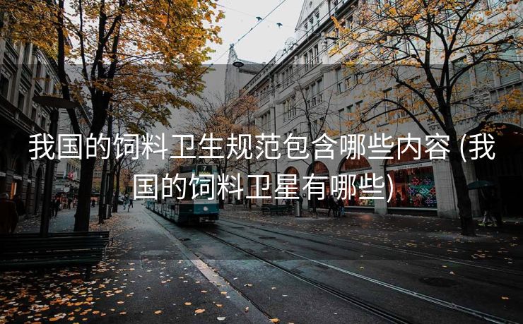 我国的饲料卫生规范包含哪些内容 (我国的饲料卫星有哪些)