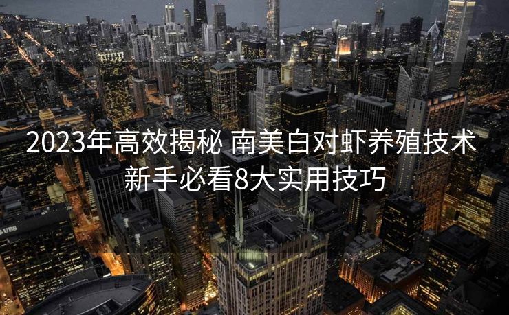 2023年高效揭秘 南美白对虾养殖技术 新手必看8大实用技巧