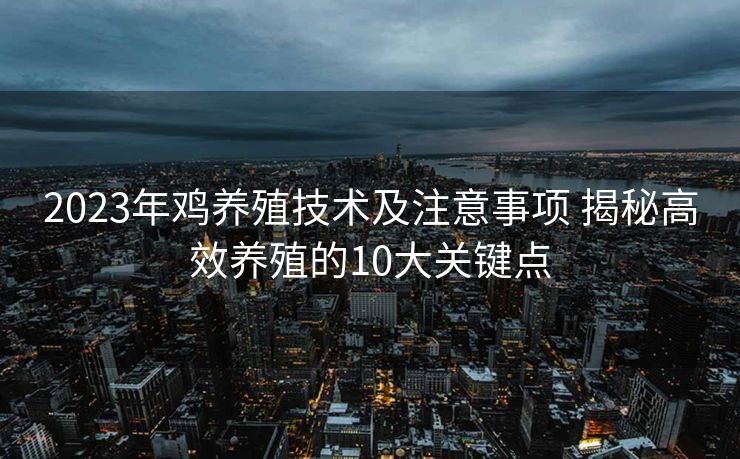2023年鸡养殖技术及注意事项 揭秘高效养殖的10大关键点 2023年鸡养殖技术及注意事项 揭秘高效养殖的10大关键点