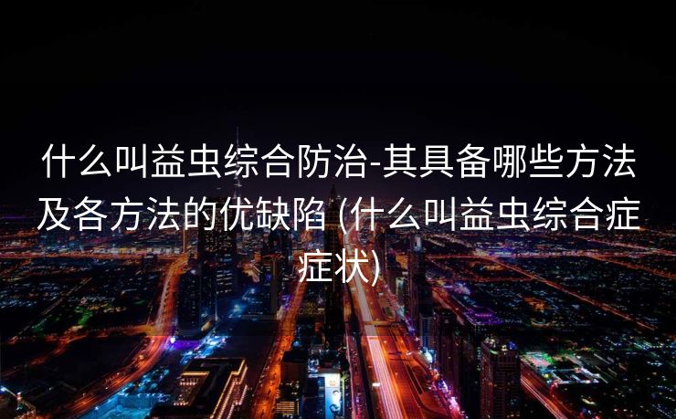 什么叫益虫综合防治-其具备哪些方法及各方法的优缺陷 (什么叫益虫综合症症状)