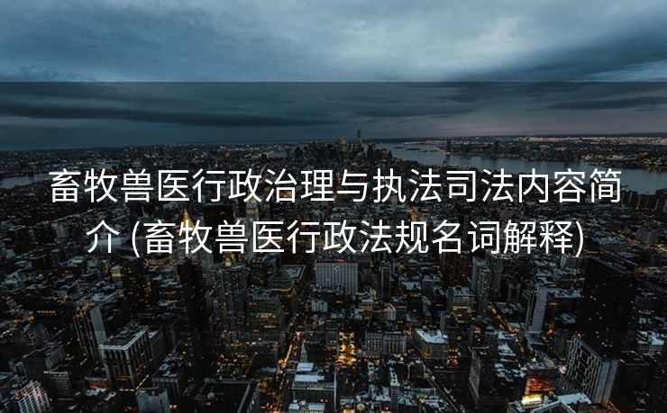 畜牧兽医行政治理与执法司法内容简介 (畜牧兽医行政法规名词解释)