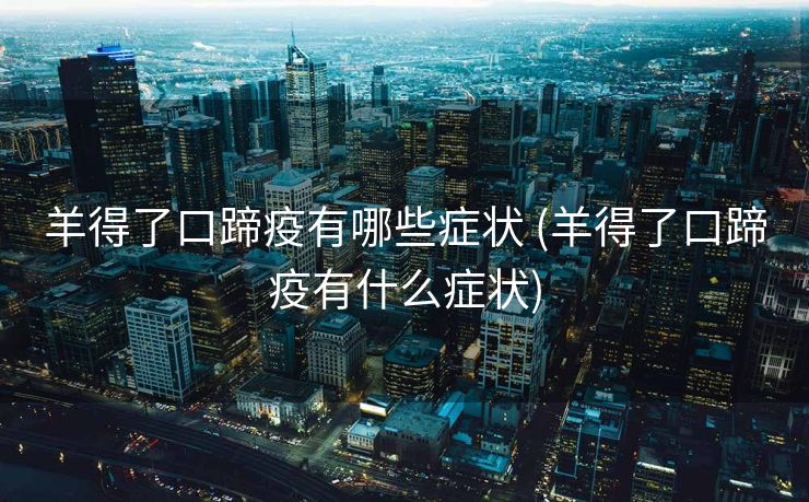 羊得了口蹄疫有哪些症状 (羊得了口蹄疫有什么症状)