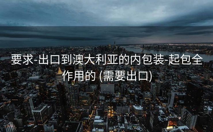 要求-出口到澳大利亚的内包装-起包全作用的 (需要出口)