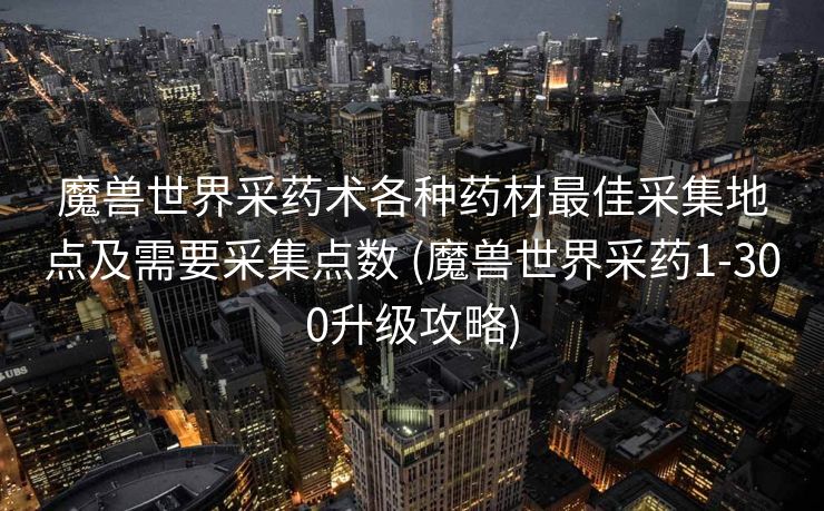 魔兽世界采药术各种药材最佳采集地点及需要采集点数 (魔兽世界采药1-300升级攻略)