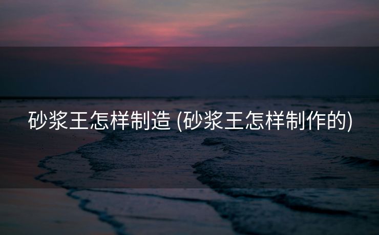 砂浆王怎样制造 (砂浆王怎样制作的)
