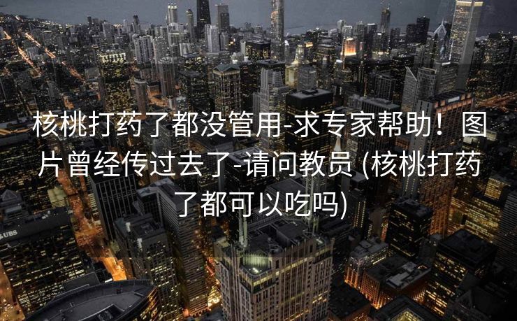 核桃打药了都没管用-求专家帮助！图片曾经传过去了-请问教员 (核桃打药了都可以吃吗)